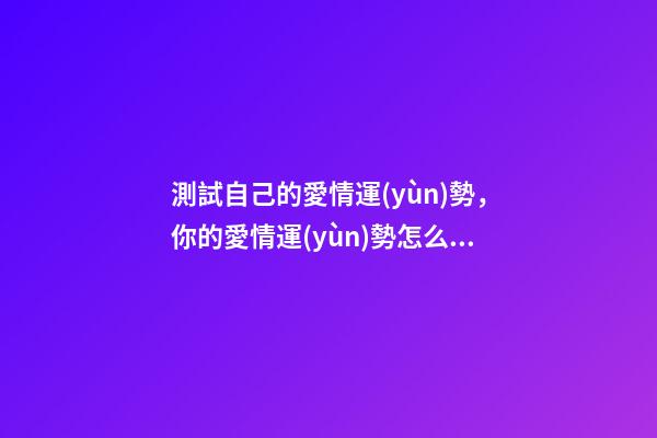測試自己的愛情運(yùn)勢，你的愛情運(yùn)勢怎么樣？ 感情免費(fèi)測試，感情 測試